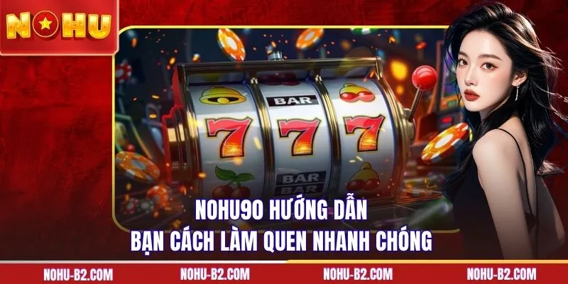 NOHU90 hướng dẫn bạn cách làm quen nhanh chóng