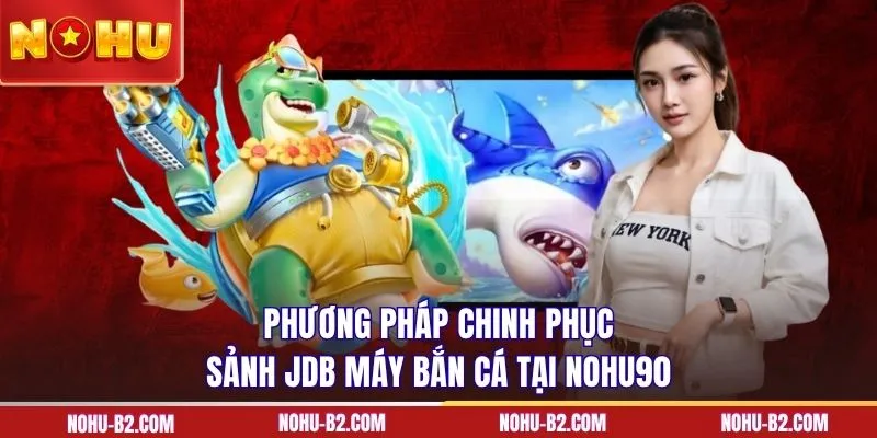 Phương pháp chinh phục sảnh JDB máy bắn cá tại NOHU90